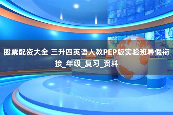 股票配资大全 三升四英语人教PEP版实验班暑假衔接_年级_复习_资料