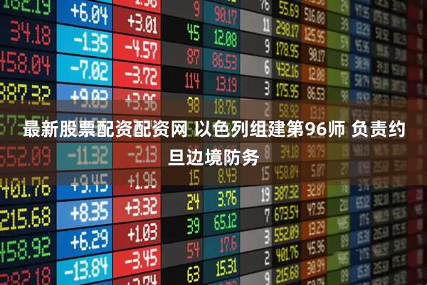 最新股票配资配资网 以色列组建第96师 负责约旦边境防务