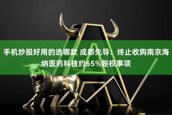 手机炒股好用的选哪款 成都先导：终止收购南京海纳医药科技约65%股权事项
