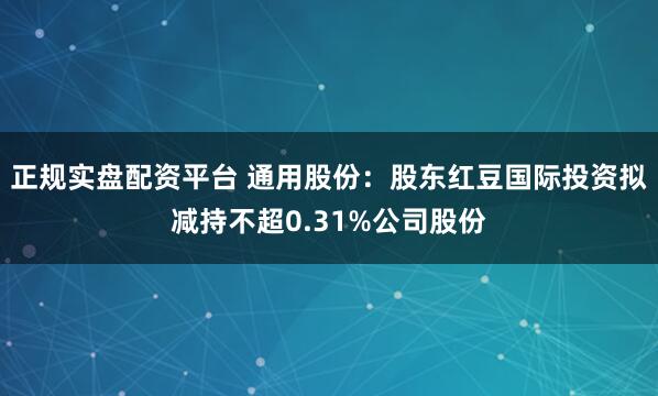 正规实盘配资平台 通用股份：股东红豆国际投资拟减持不超0.31%公司股份