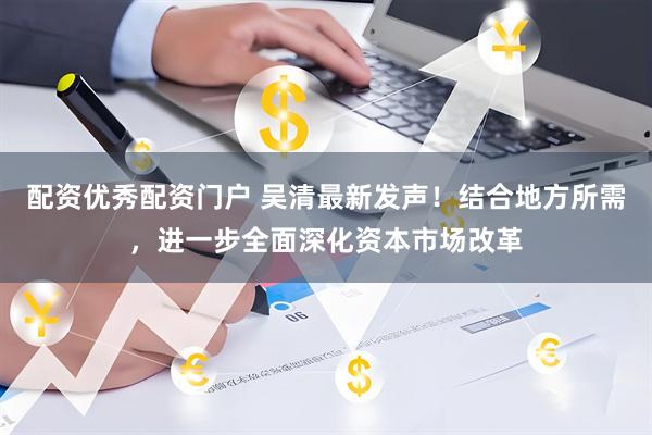 配资优秀配资门户 吴清最新发声！结合地方所需，进一步全面深化资本市场改革