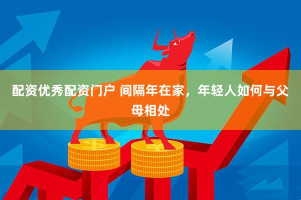 配资优秀配资门户 间隔年在家，年轻人如何与父母相处