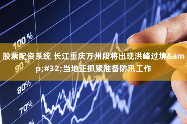 股票配资系统 长江重庆万州段将出现洪峰过境&#32;当地正抓紧准备防汛工作