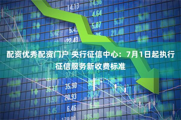 配资优秀配资门户 央行征信中心：7月1日起执行征信服务新收费标准