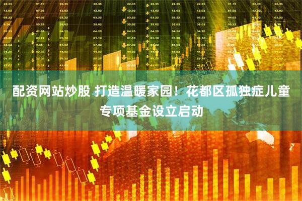 配资网站炒股 打造温暖家园！花都区孤独症儿童专项基金设立启动