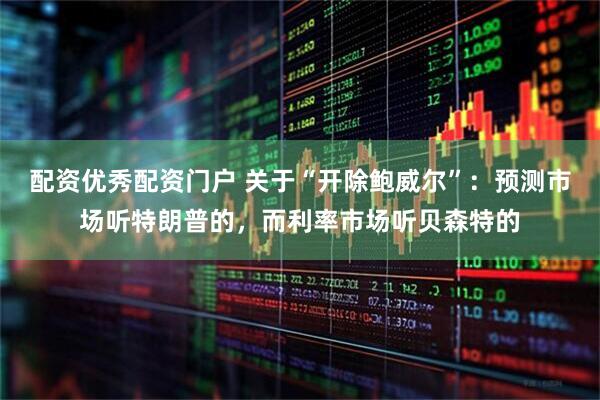 配资优秀配资门户 关于“开除鲍威尔”：预测市场听特朗普的，而利率市场听贝森特的