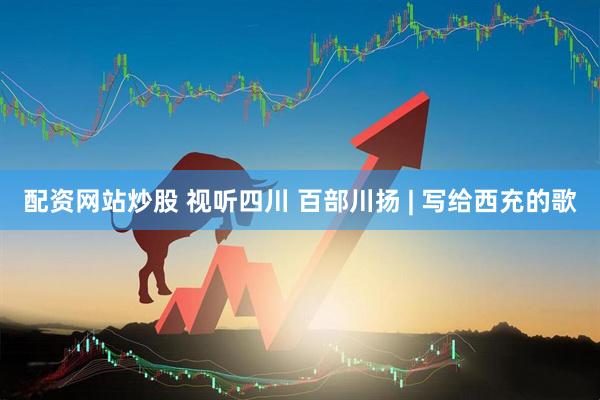 配资网站炒股 视听四川 百部川扬 | 写给西充的歌