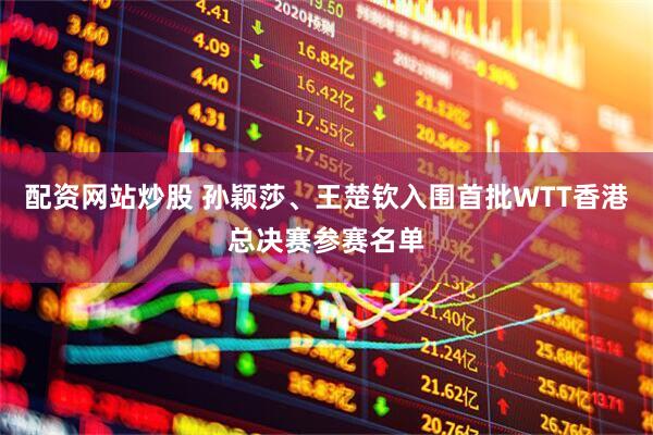 配资网站炒股 孙颖莎、王楚钦入围首批WTT香港总决赛参赛名单