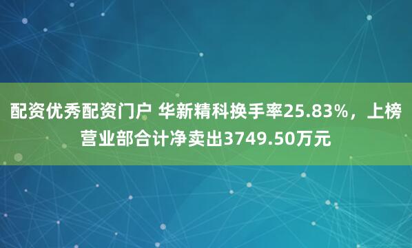 配资优秀配资门户 华新精科换手率25.83%，上榜营业部合计净卖出3749.50万元