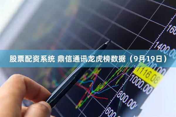 股票配资系统 鼎信通讯龙虎榜数据（9月19日）
