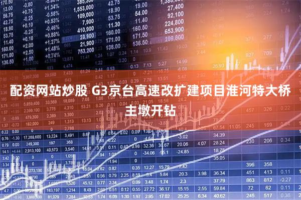 配资网站炒股 G3京台高速改扩建项目淮河特大桥主墩开钻